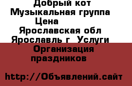 “Добрый кот“ Музыкальная группа › Цена ­ 2 000 - Ярославская обл., Ярославль г. Услуги » Организация праздников   